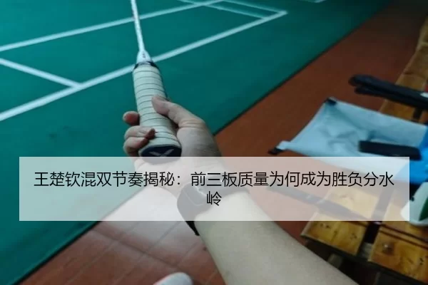 王楚钦混双节奏揭秘:前三板质量为何成为胜负分水岭