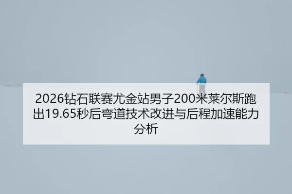 2026钻石联赛尤金站男子200米莱尔斯跑出19.65秒后弯道技术改进与后程加速能力分析