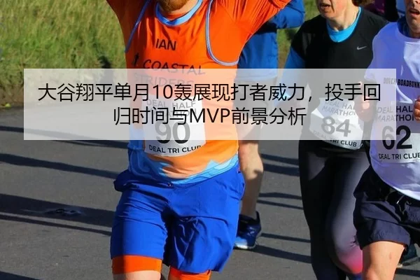大谷翔平单月10轰展现打者威力，投手回归时间与MVP前景分析
