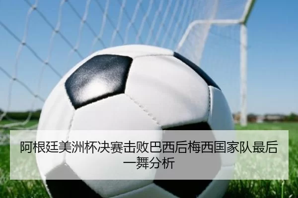 阿根廷美洲杯决赛击败巴西后梅西国家队最后一舞分析