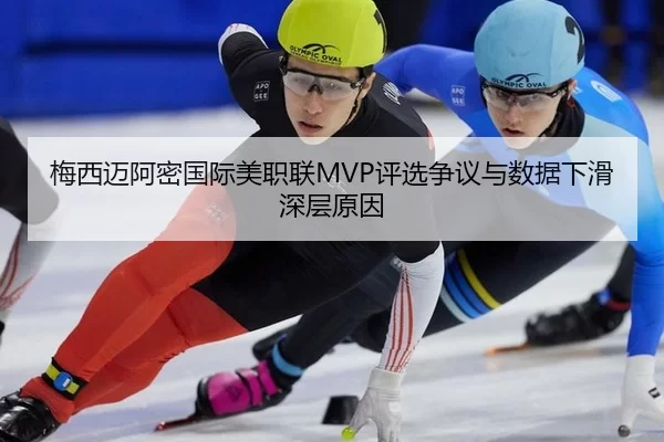 梅西迈阿密国际美职联MVP评选争议与数据下滑深层原因